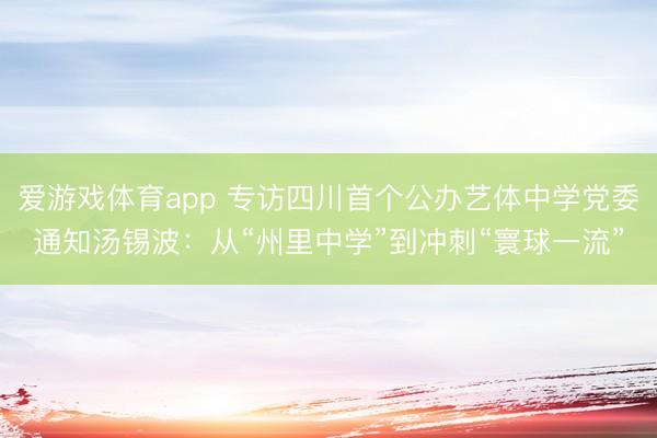 爱游戏体育app 专访四川首个公办艺体中学党委通知汤锡波:从“州里中学”到冲刺“寰球一流”