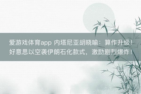爱游戏体育app 内塔尼亚胡晓喻：算作升级！好意思以空袭伊朗石化款式，激励剧烈爆炸！