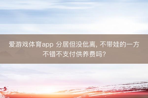 爱游戏体育app 分居但没仳离, 不带娃的一方不错不支付供养费吗?