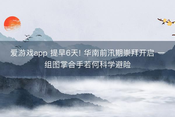 爱游戏app 提早6天! 华南前汛期崇拜开启 一组图掌合手若何科学避险