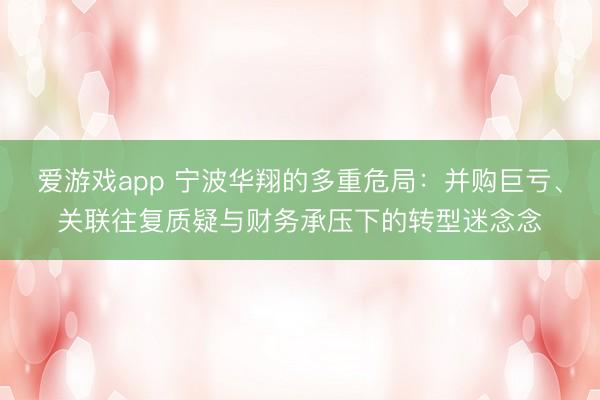 爱游戏app 宁波华翔的多重危局：并购巨亏、关联往复质疑与财务承压下的转型迷念念