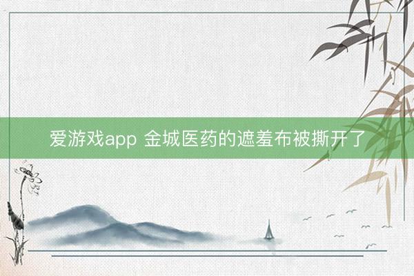 爱游戏app 金城医药的遮羞布被撕开了