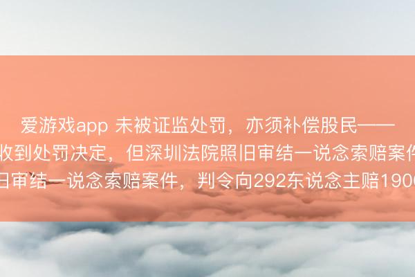 爱游戏app 未被证监处罚，亦须补偿股民——赫好意思集团于今并未收到处罚决定，但深圳法院照旧审结一说念索赔案件，判令向292东说念主赔1900万