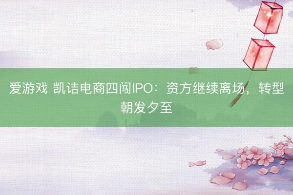 爱游戏 凯诘电商四闯IPO：资方继续离场，转型朝发夕至