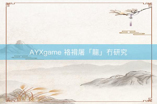 AYXgame 袼褙屠「龍」冇研究