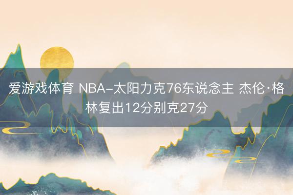 爱游戏体育 NBA-太阳力克76东说念主 杰伦·格林复出12分别克27分