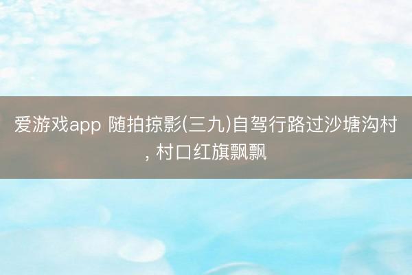 爱游戏app 随拍掠影(三九)自驾行路过沙塘沟村, 村口红旗飘飘