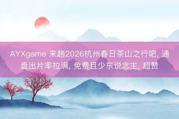 AYXgame 来趟2026杭州春日茶山之行吧, 通盘出片率拉满, 免费且少东说念主, 超赞