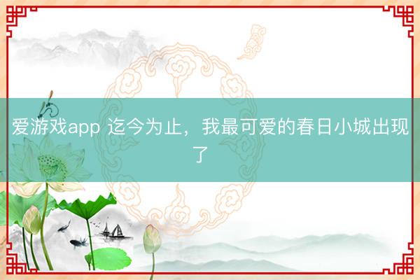 爱游戏app 迄今为止,我最可爱的春日小城出现了‼️