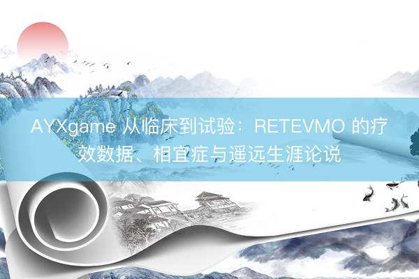 AYXgame 从临床到试验:RETEVMO 的疗效数据、相宜症与遥远生涯论说