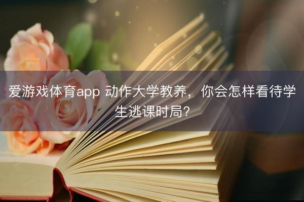 爱游戏体育app 动作大学教养，你会怎样看待学生逃课时局?