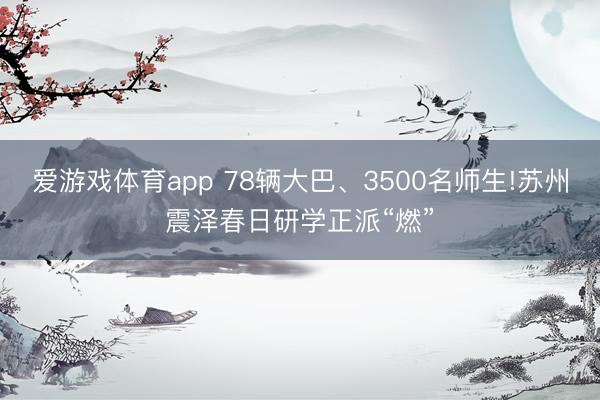 爱游戏体育app 78辆大巴、3500名师生!苏州震泽春日研学正派“燃”