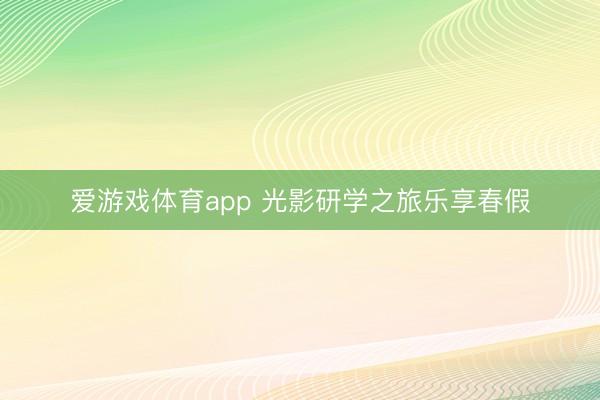 爱游戏体育app 光影研学之旅乐享春假