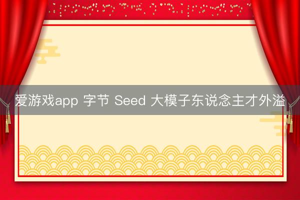 爱游戏app 字节 Seed 大模子东说念主才外溢