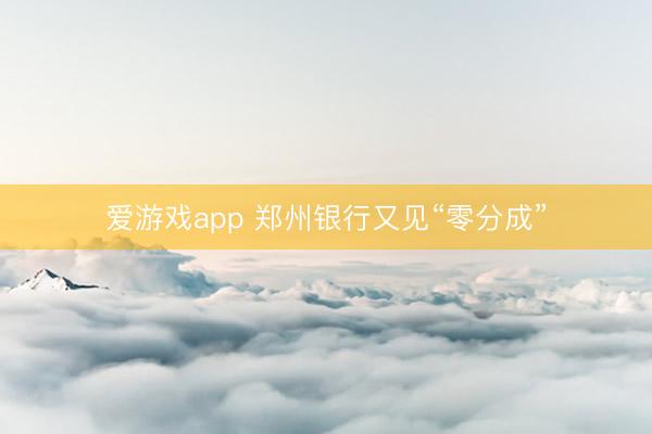 爱游戏app 郑州银行又见“零分成”