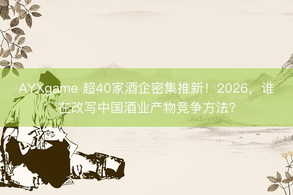 AYXgame 超40家酒企密集推新！2026，谁在改写中国酒业产物竞争方法？