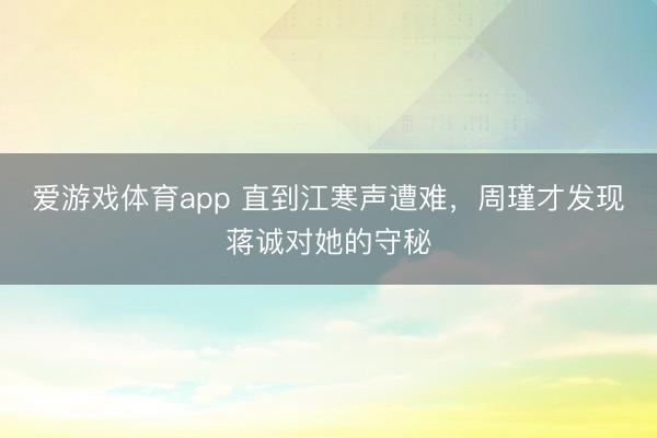 爱游戏体育app 直到江寒声遭难，周瑾才发现蒋诚对她的守秘