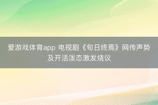 爱游戏体育app 电视剧《旬日终焉》网传声势及开活泼态激发烧议