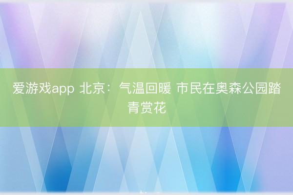 爱游戏app 北京：气温回暖 市民在奥森公园踏青赏花