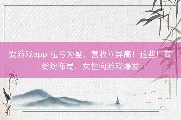 爱游戏app 扭亏为盈，营收立异高！这些厂商纷纷布局，女性向游戏爆发