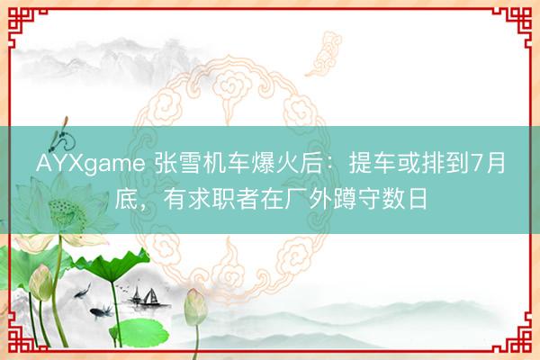 AYXgame 张雪机车爆火后：提车或排到7月底，有求职者在厂外蹲守数日