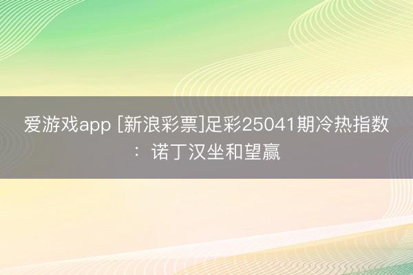 爱游戏app [新浪彩票]足彩25041期冷热指数：诺丁汉坐和望赢