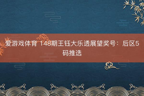 爱游戏体育 148期王钰大乐透展望奖号：后区5码推选