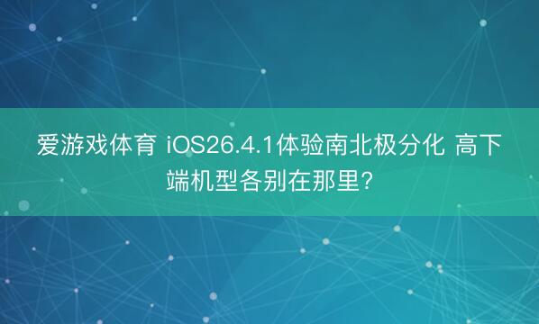 爱游戏体育 iOS26.4.1体验南北极分化 高下端机型各别在那里?