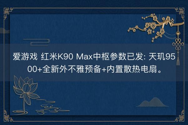 爱游戏 红米K90 Max中枢参数已发: 天玑9500+全新外不雅预备+内置散热电扇。