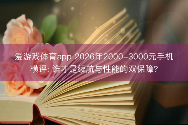 爱游戏体育app 2026年2000-3000元手机横评: 谁才是续航与性能的双保障?
