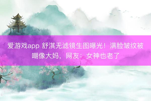 爱游戏app 舒淇无滤镜生图曝光！满脸皱纹被嘲像大妈，网友：女神也老了