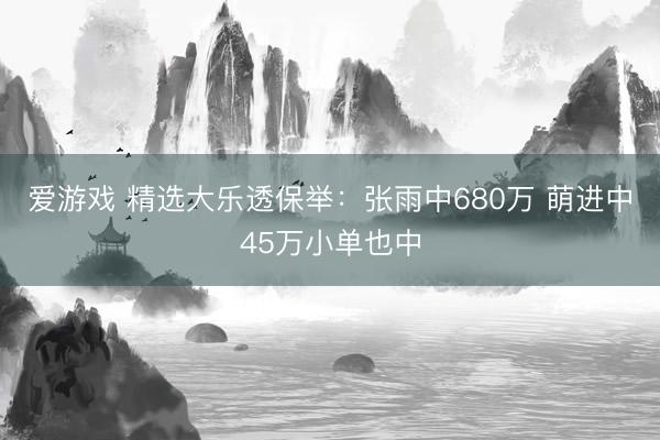 爱游戏 精选大乐透保举：张雨中680万 萌进中45万小单也中