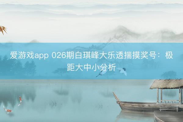 爱游戏app 026期白琪峰大乐透揣摸奖号：极距大中小分析