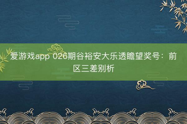 爱游戏app 026期谷裕安大乐透瞻望奖号：前区三差别析