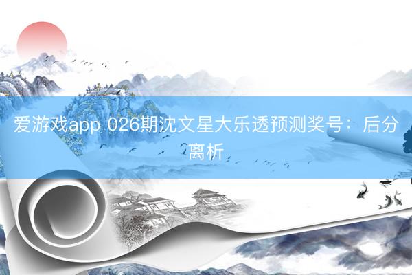 爱游戏app 026期沈文星大乐透预测奖号：后分离析