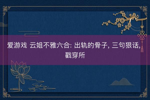 爱游戏 云姐不雅六合: 出轨的骨子, 三句狠话, 戳穿所