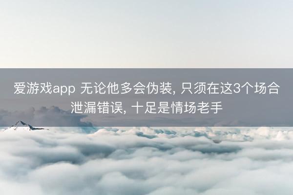 爱游戏app 无论他多会伪装, 只须在这3个场合泄漏错误, 十足是情场老手