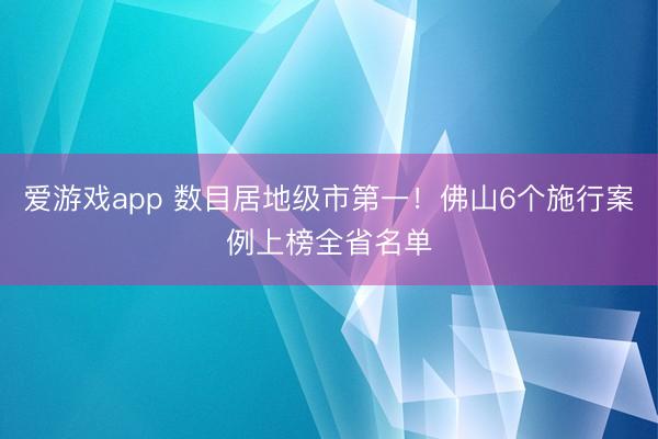 爱游戏app 数目居地级市第一!佛山6个施行案例上榜全省名单
