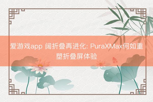 爱游戏app 阔折叠再进化: PuraXMax何如重塑折叠屏体验
