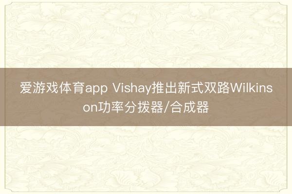 爱游戏体育app Vishay推出新式双路Wilkinson功率分拨器/合成器