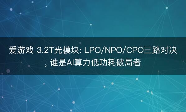 爱游戏 3.2T光模块: LPO/NPO/CPO三路对决, 谁是AI算力低功耗破局者