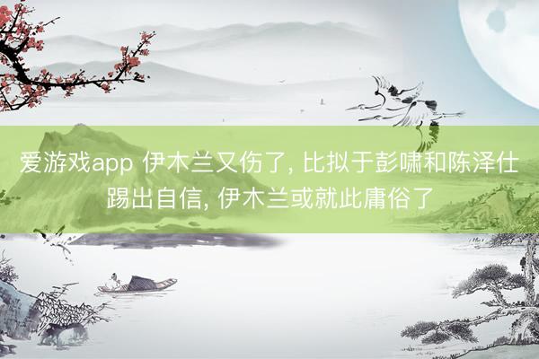 爱游戏app 伊木兰又伤了, 比拟于彭啸和陈泽仕踢出自信, 伊木兰或就此庸俗了