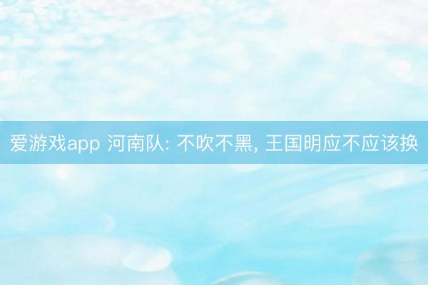 爱游戏app 河南队: 不吹不黑, 王国明应不应该换