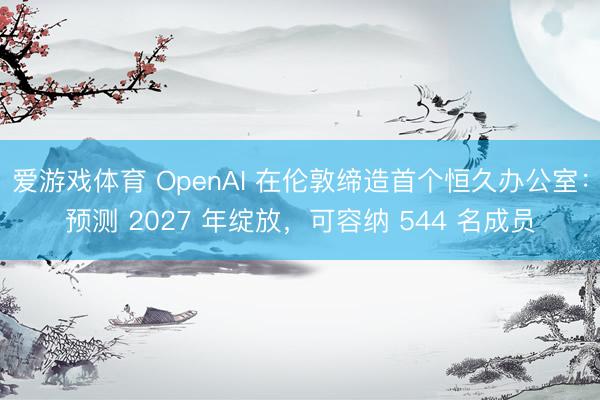 爱游戏体育 OpenAI 在伦敦缔造首个恒久办公室：预测 2027 年绽放，可容纳 544 名成员