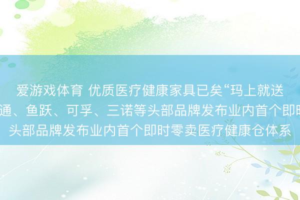 爱游戏体育 优质医疗健康家具已矣“玛上就送”！淘宝闪购联袂九有通、鱼跃、可孚、三诺等头部品牌发布业内首个即时零卖医疗健康仓体系