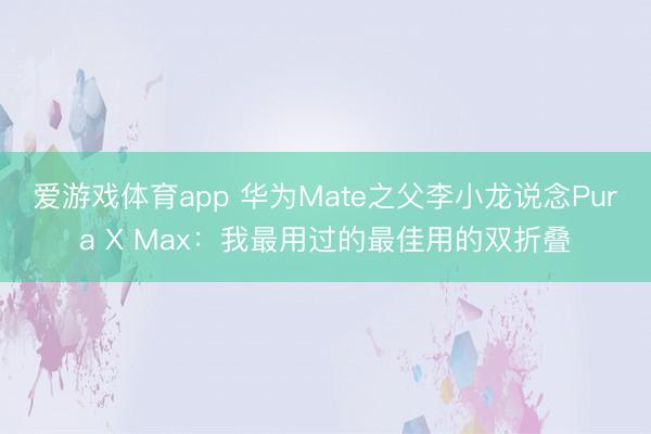 爱游戏体育app 华为Mate之父李小龙说念Pura X Max：我最用过的最佳用的双折叠