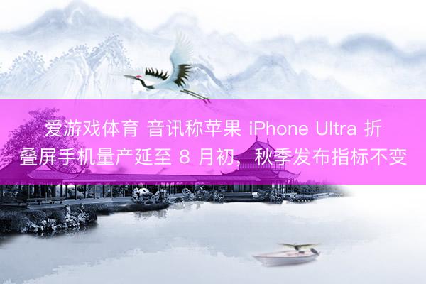 爱游戏体育 音讯称苹果 iPhone Ultra 折叠屏手机量产延至 8 月初，秋季发布指标不变