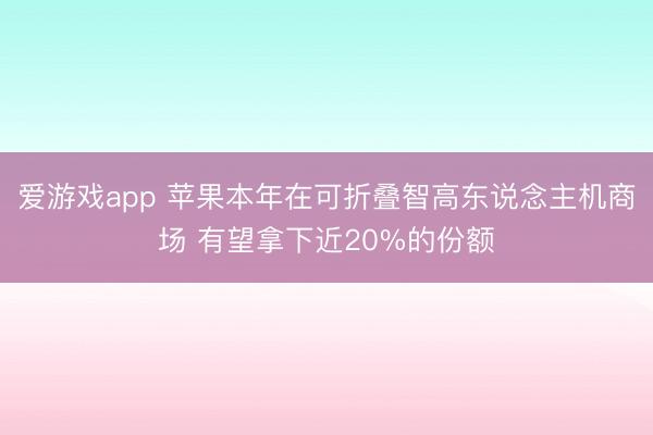 爱游戏app 苹果本年在可折叠智高东说念主机商场 有望拿下近20%的份额
