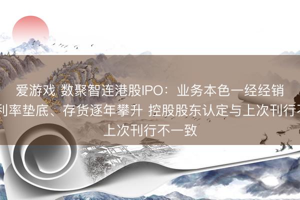 爱游戏 数聚智连港股IPO：业务本色一经经销商 毛利率垫底、存货逐年攀升 控股股东认定与上次刊行不一致