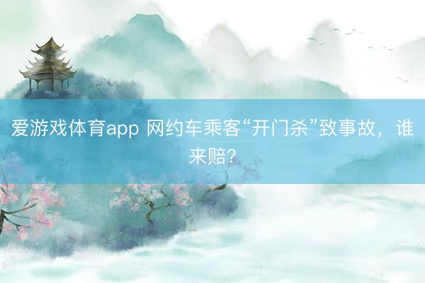 爱游戏体育app 网约车乘客“开门杀”致事故，谁来赔？